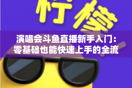 演唱会斗鱼直播新手入门：零基础也能快速上手的全流程实战指南