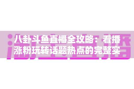 八卦斗鱼直播全攻略:看播涨粉玩转话题热点的完整实战指南 八卦斗鱼直播全攻略:看播涨粉玩转话题热点的完整实战指南