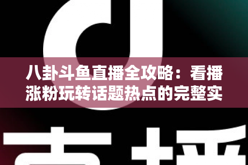 八卦斗鱼直播全攻略:看播涨粉玩转话题热点的完整实战指南 八卦斗鱼直播全攻略:看播涨粉玩转话题热点的完整实战指南