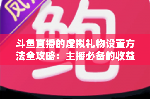 斗鱼直播的虚拟礼物设置方法全攻略:主播必备的收益提升实战指南 斗鱼直播的虚拟礼物设置方法全攻略:主播必备的收益提升实战指南