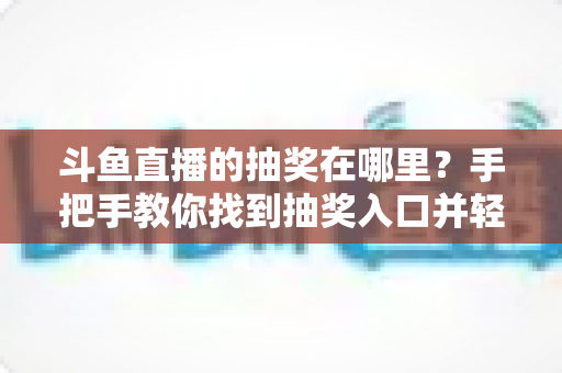 斗鱼直播的抽奖在哪里?手把手教你找到抽奖入口并轻松赢取福利的完整指南 斗鱼直播的抽奖在哪里?手把手教你找到抽奖入口并轻松赢取福利的完整指南