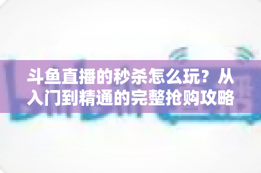 斗鱼直播的秒杀怎么玩？从入门到精通的完整抢购攻略与实用技巧指南