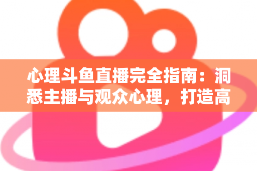 心理斗鱼直播完全指南:洞悉主播与观众心理,打造高人气直播间的实战秘籍 心理斗鱼直播完全指南:洞悉主播与观众心理,打造高人气直播间的实战秘籍