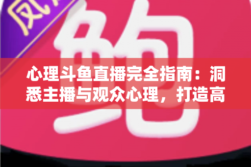 心理斗鱼直播完全指南:洞悉主播与观众心理,打造高人气直播间的实战秘籍 心理斗鱼直播完全指南:洞悉主播与观众心理,打造高人气直播间的实战秘籍