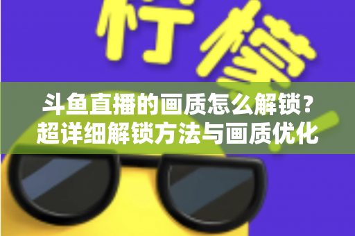 斗鱼直播的画质怎么解锁?超详细解锁方法与画质优化全攻略 斗鱼直播的画质怎么解锁?超详细解锁方法与画质优化全攻略