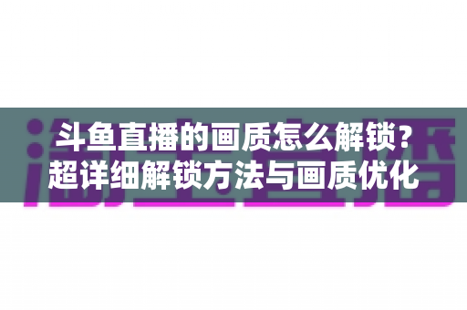 斗鱼直播的画质怎么解锁?超详细解锁方法与画质优化全攻略 斗鱼直播的画质怎么解锁?超详细解锁方法与画质优化全攻略