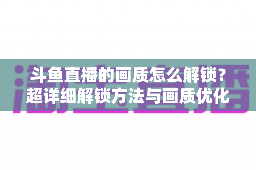 斗鱼直播的画质怎么解锁？超详细解锁方法与画质优化全攻略
