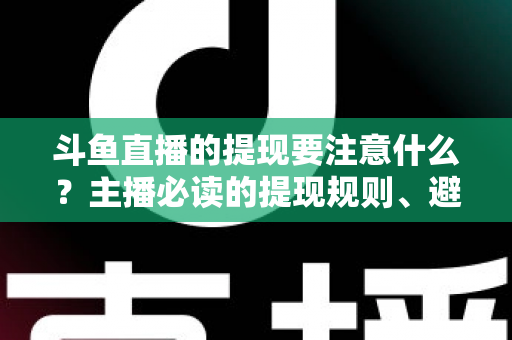 斗鱼直播的提现要注意什么？主播必读的提现规则、避坑技巧与安全指南全解析