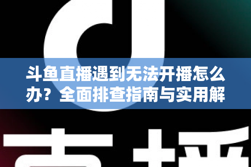 斗鱼直播遇到无法开播怎么办?全面排查指南与实用解决方案一次掌握 斗鱼直播遇到无法开播怎么办?全面排查指南与实用解决方案一次掌握