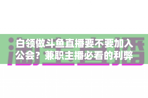 白领做斗鱼直播要不要加入公会?兼职主播必看的利弊分析与选择指南 白领做斗鱼直播要不要加入公会?兼职主播必看的利弊分析与选择指南