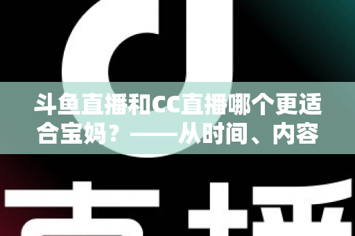 斗鱼直播和CC直播哪个更适合宝妈?——从时间、内容到收益的全方位深度对比指南 斗鱼直播和CC直播哪个更适合宝妈?——从时间、内容到收益的全方位深度对比指南