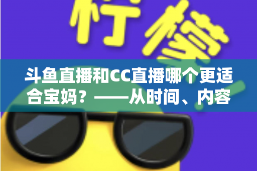 斗鱼直播和CC直播哪个更适合宝妈?——从时间、内容到收益的全方位深度对比指南 斗鱼直播和CC直播哪个更适合宝妈?——从时间、内容到收益的全方位深度对比指南