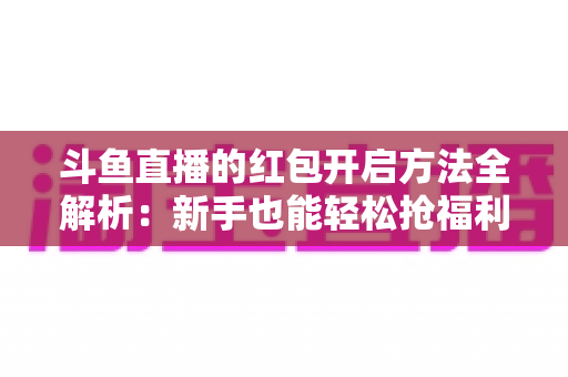 斗鱼直播的红包开启方法全解析:新手也能轻松抢福利的完整指南 斗鱼直播的红包开启方法全解析:新手也能轻松抢福利的完整指南