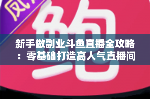 新手做副业斗鱼直播全攻略:零基础打造高人气直播间的赚钱秘籍 新手做副业斗鱼直播全攻略:零基础打造高人气直播间的赚钱秘籍