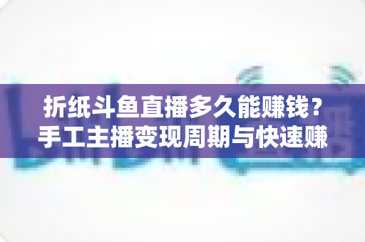 折纸斗鱼直播多久能赚钱？手工主播变现周期与快速赚钱全攻略