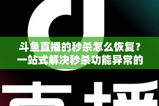斗鱼直播的秒杀怎么恢复?一站式解决秒杀功能异常的完整攻略 斗鱼直播的秒杀怎么恢复?一站式解决秒杀功能异常的完整攻略
