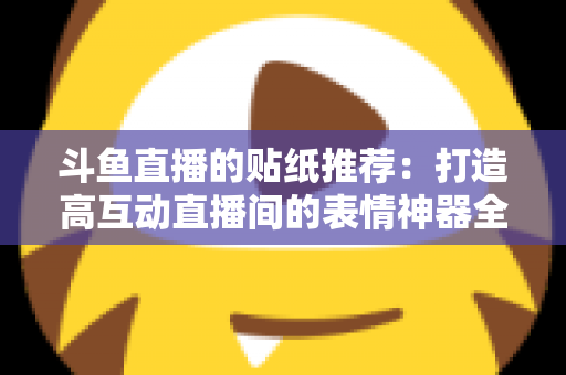 斗鱼直播的贴纸推荐:打造高互动直播间的表情神器全攻略 斗鱼直播的贴纸推荐:打造高互动直播间的表情神器全攻略