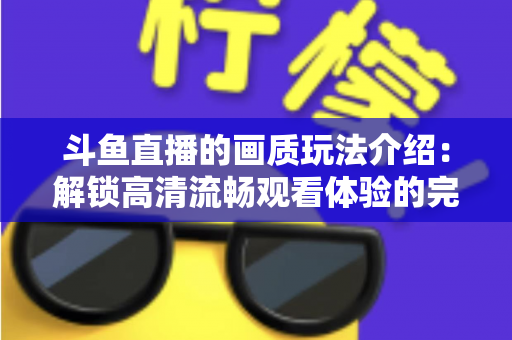 斗鱼直播的画质玩法介绍：解锁高清流畅观看体验的完整攻略