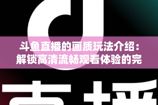 斗鱼直播的画质玩法介绍：解锁高清流畅观看体验的完整攻略