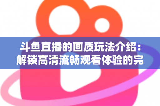 斗鱼直播的画质玩法介绍：解锁高清流畅观看体验的完整攻略