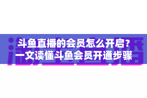 斗鱼直播的会员怎么开启?一文读懂斗鱼会员开通步骤与实用攻略 斗鱼直播的会员怎么开启?一文读懂斗鱼会员开通步骤与实用攻略