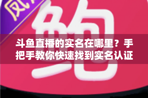 斗鱼直播的实名在哪里？手把手教你快速找到实名认证入口并完成认证
