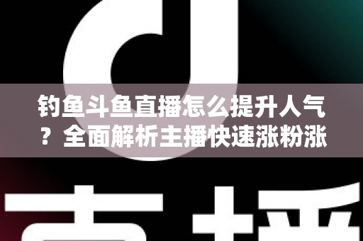 钓鱼斗鱼直播怎么提升人气？全面解析主播快速涨粉涨热度的实战秘籍