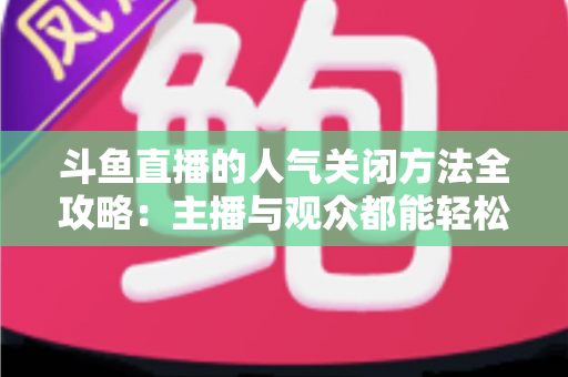 斗鱼直播的人气关闭方法全攻略：主播与观众都能轻松隐藏人气值，享受纯净直播体验