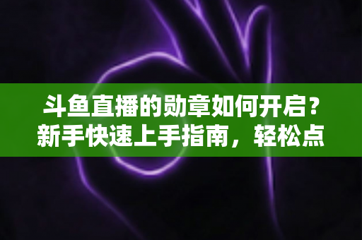 斗鱼直播的勋章如何开启？新手快速上手指南，轻松点亮专属粉丝荣誉