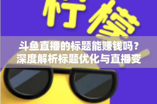 斗鱼直播的标题能赚钱吗?深度解析标题优化与直播变现的真实关系 斗鱼直播的标题能赚钱吗?深度解析标题优化与直播变现的真实关系