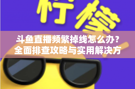 斗鱼直播频繁掉线怎么办?全面排查攻略与实用解决方案一次讲清楚 斗鱼直播频繁掉线怎么办?全面排查攻略与实用解决方案一次讲清楚