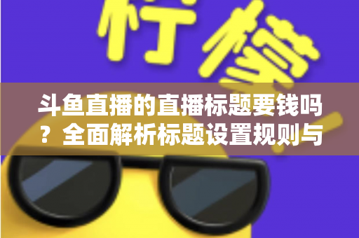 斗鱼直播的直播标题要钱吗?全面解析标题设置规则与免费引流技巧 斗鱼直播的直播标题要钱吗?全面解析标题设置规则与免费引流技巧