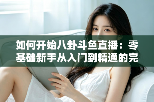 如何开始八卦斗鱼直播：零基础新手从入门到精通的完整运营指南