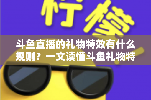 斗鱼直播的礼物特效有什么规则?一文读懂斗鱼礼物特效触发条件、展示层级与实用注意事项 斗鱼直播的礼物特效有什么规则?一文读懂斗鱼礼物特效触发条件、展示层级与实用注意事项