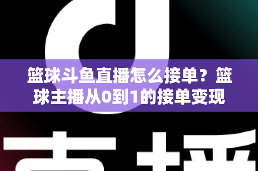 篮球斗鱼直播怎么接单？篮球主播从0到1的接单变现全攻略