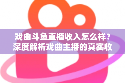 戏曲斗鱼直播收入怎么样？深度解析戏曲主播的真实收益、变现渠道与行业前景