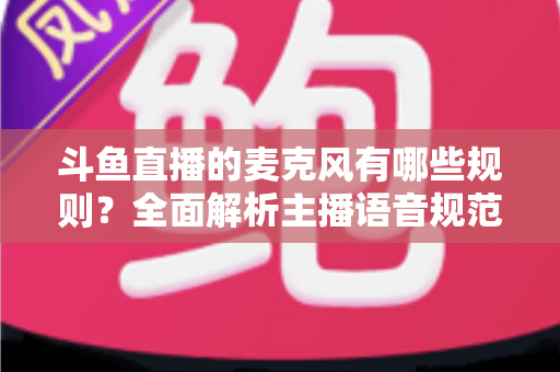 斗鱼直播的麦克风有哪些规则?全面解析主播语音规范与连麦避坑指南 斗鱼直播的麦克风有哪些规则?全面解析主播语音规范与连麦避坑指南