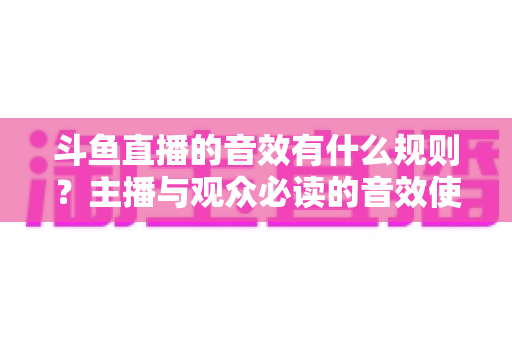 斗鱼直播的音效有什么规则?主播与观众必读的音效使用规范全解析 斗鱼直播的音效有什么规则?主播与观众必读的音效使用规范全解析