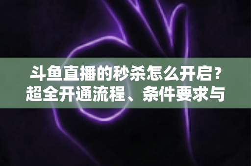 斗鱼直播的秒杀怎么开启?超全开通流程、条件要求与实战运营技巧一文讲透 斗鱼直播的秒杀怎么开启?超全开通流程、条件要求与实战运营技巧一文讲透