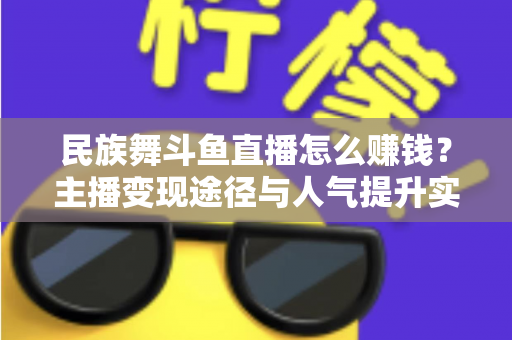 民族舞斗鱼直播怎么赚钱？主播变现途径与人气提升实战指南全解析