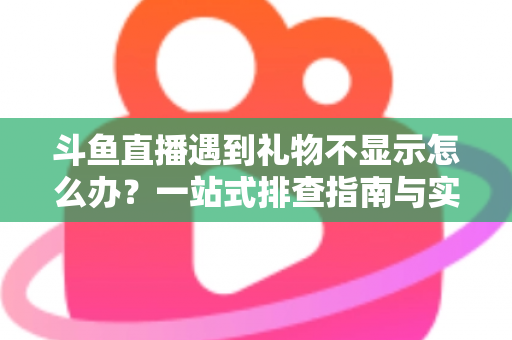 斗鱼直播遇到礼物不显示怎么办?一站式排查指南与实用解决方案 斗鱼直播遇到礼物不显示怎么办?一站式排查指南与实用解决方案
