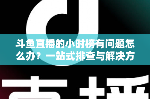 斗鱼直播的小时榜有问题怎么办？一站式排查与解决方案全指南