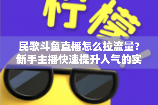 民歌斗鱼直播怎么拉流量？新手主播快速提升人气的实用指南