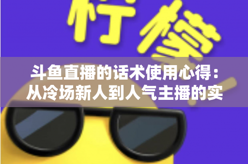 斗鱼直播的话术使用心得：从冷场新人到人气主播的实战沟通指南