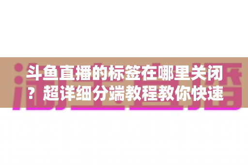 斗鱼直播的标签在哪里关闭？超详细分端教程教你快速隐藏个性化标签