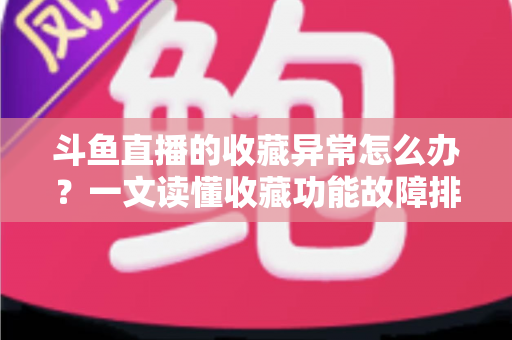 斗鱼直播的收藏异常怎么办?一文读懂收藏功能故障排查与高效解决全攻略 斗鱼直播的收藏异常怎么办?一文读懂收藏功能故障排查与高效解决全攻略