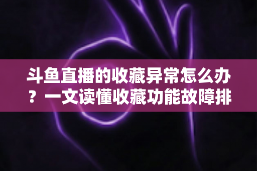 斗鱼直播的收藏异常怎么办?一文读懂收藏功能故障排查与高效解决全攻略 斗鱼直播的收藏异常怎么办?一文读懂收藏功能故障排查与高效解决全攻略