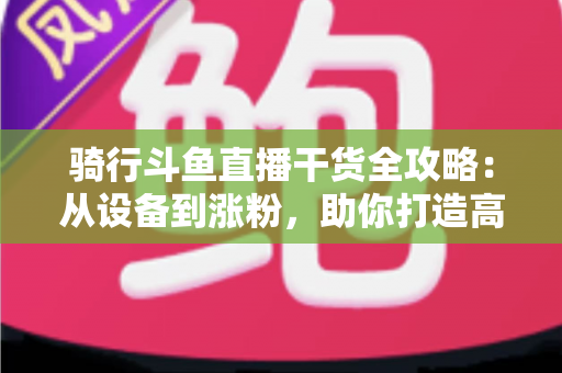 骑行斗鱼直播干货全攻略：从设备到涨粉，助你打造高人气户外骑行直播间