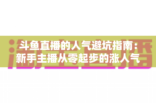 斗鱼直播的人气避坑指南:新手主播从零起步的涨人气实战手册 斗鱼直播的人气避坑指南:新手主播从零起步的涨人气实战手册