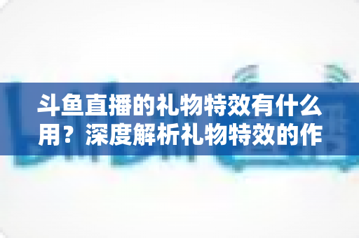 斗鱼直播的礼物特效有什么用?深度解析礼物特效的作用、价值与使用技巧 斗鱼直播的礼物特效有什么用?深度解析礼物特效的作用、价值与使用技巧